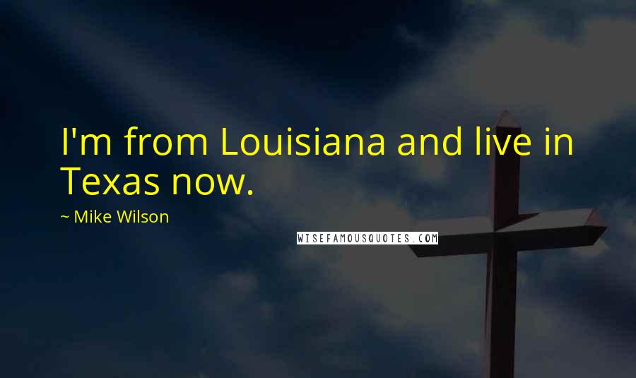 Mike Wilson quotes: I'm from Louisiana and live in Texas now.