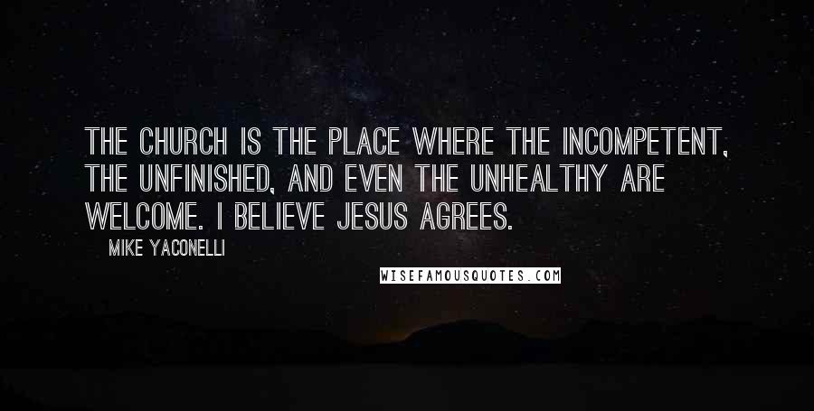 Mike Yaconelli quotes: The Church is the place where the incompetent, the unfinished, and even the unhealthy are welcome. I believe Jesus agrees.