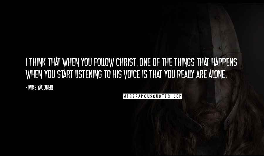 Mike Yaconelli quotes: I think that when you follow Christ, one of the things that happens when you start listening to His voice is that you really are alone.