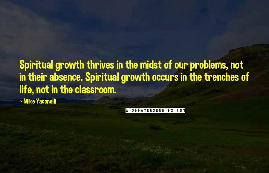 Mike Yaconelli quotes: Spiritual growth thrives in the midst of our problems, not in their absence. Spiritual growth occurs in the trenches of life, not in the classroom.