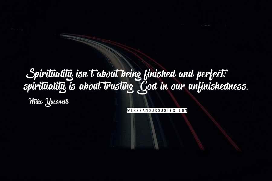 Mike Yaconelli quotes: Spirituality isn't about being finished and perfect; spirituality is about trusting God in our unfinishedness.