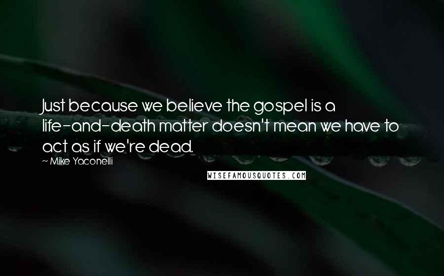 Mike Yaconelli quotes: Just because we believe the gospel is a life-and-death matter doesn't mean we have to act as if we're dead.