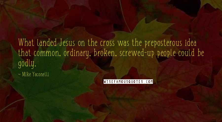 Mike Yaconelli quotes: What landed Jesus on the cross was the preposterous idea that common, ordinary, broken, screwed-up people could be godly.