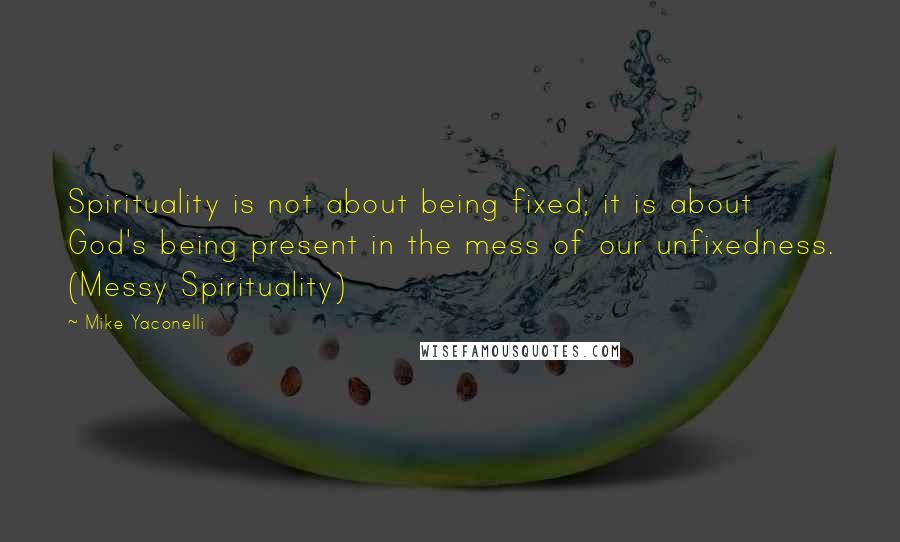 Mike Yaconelli quotes: Spirituality is not about being fixed; it is about God's being present in the mess of our unfixedness. (Messy Spirituality)