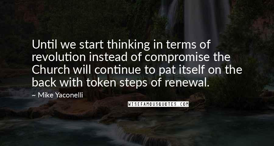 Mike Yaconelli quotes: Until we start thinking in terms of revolution instead of compromise the Church will continue to pat itself on the back with token steps of renewal.