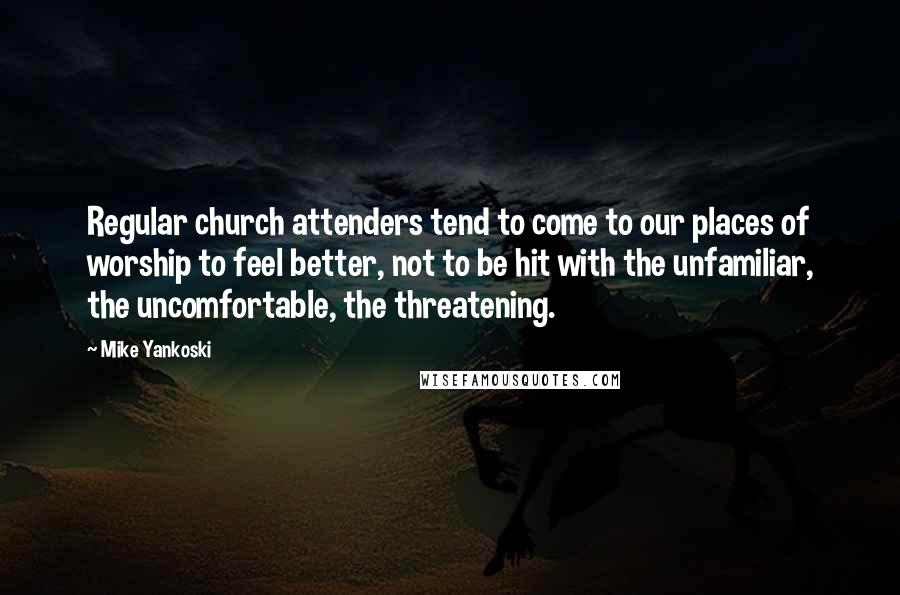 Mike Yankoski quotes: Regular church attenders tend to come to our places of worship to feel better, not to be hit with the unfamiliar, the uncomfortable, the threatening.