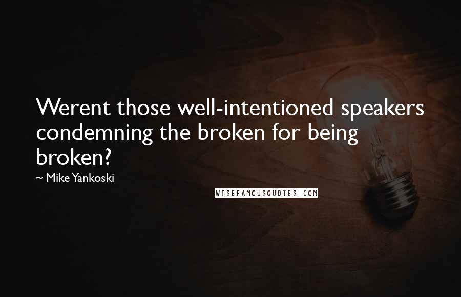 Mike Yankoski quotes: Werent those well-intentioned speakers condemning the broken for being broken?
