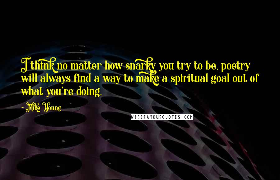Mike Young quotes: I think no matter how snarky you try to be, poetry will always find a way to make a spiritual goal out of what you're doing. Mike Young quotes: I think no matter how snarky you try to be, poetry will always find a way to make a spiritual goal out of what you're doing.
