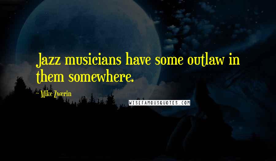 Mike Zwerin quotes: Jazz musicians have some outlaw in them somewhere.