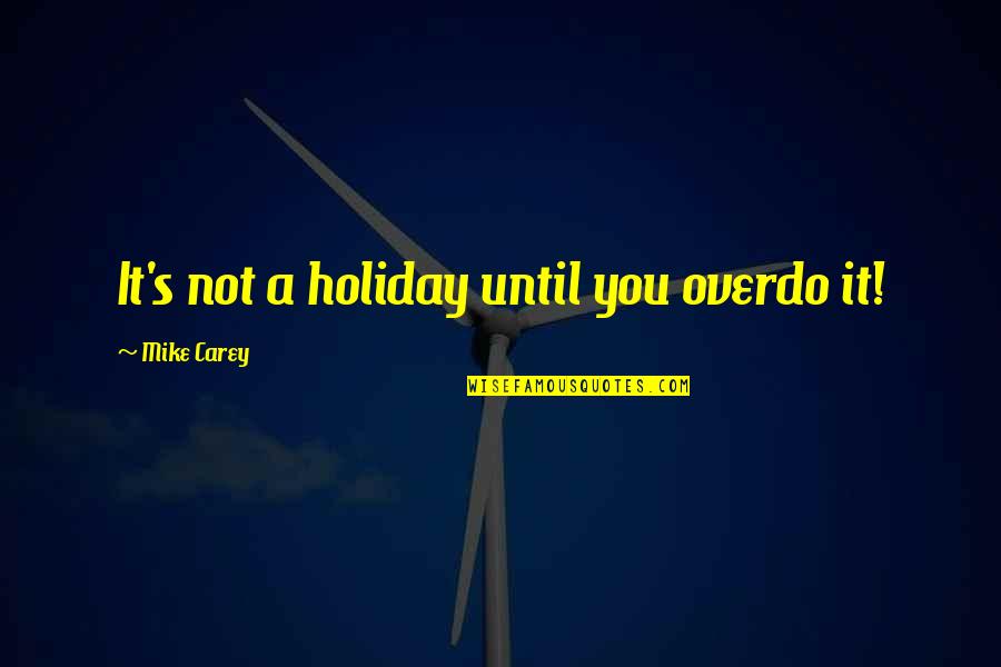 Mike's Quotes By Mike Carey: It's not a holiday until you overdo it!