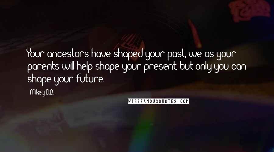 Mikey D.B. quotes: Your ancestors have shaped your past, we as your parents will help shape your present, but only you can shape your future.