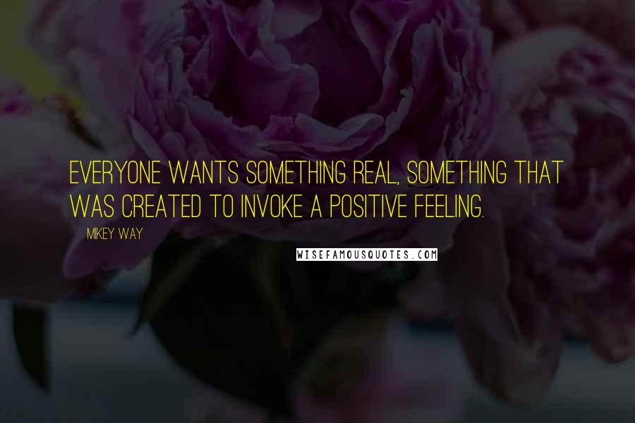 Mikey Way quotes: Everyone wants something real, something that was created to invoke a positive feeling.