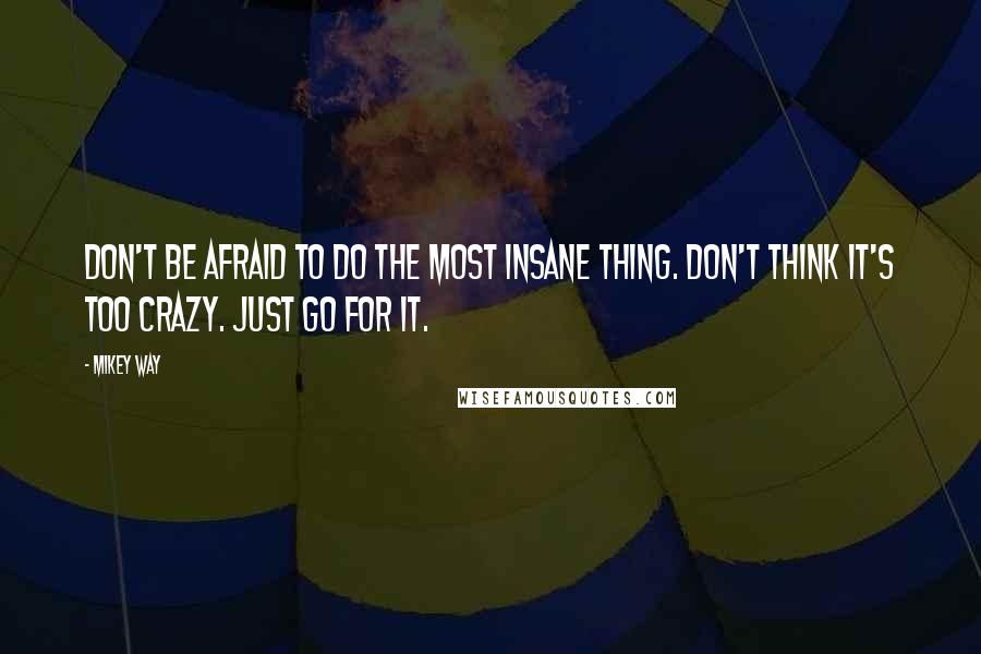 Mikey Way quotes: Don't be afraid to do the most insane thing. Don't think it's too crazy. Just go for it.