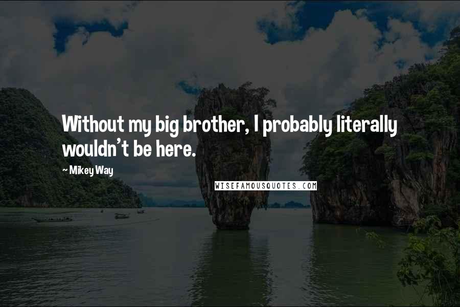 Mikey Way quotes: Without my big brother, I probably literally wouldn't be here.