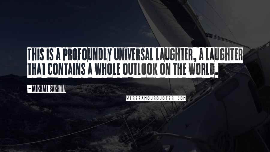 Mikhail Bakhtin quotes: This is a profoundly universal laughter, a laughter that contains a whole outlook on the world.