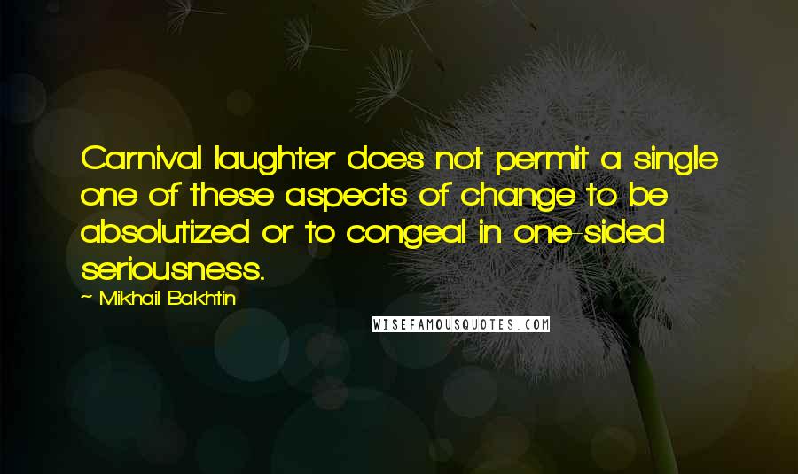 Mikhail Bakhtin quotes: Carnival laughter does not permit a single one of these aspects of change to be absolutized or to congeal in one-sided seriousness. Mikhail Bakhtin quotes: Carnival laughter does not permit a single one of these aspects of change to be absolutized or to congeal in one-sided seriousness.