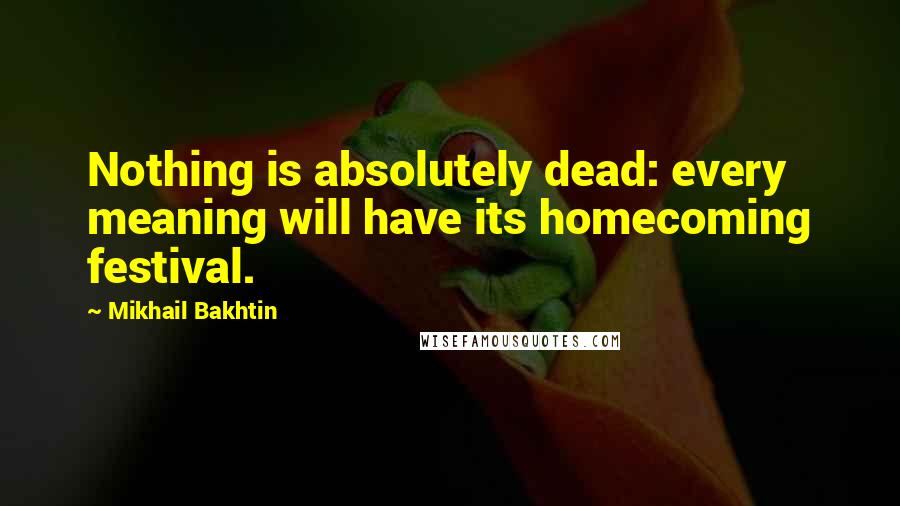 Mikhail Bakhtin quotes: Nothing is absolutely dead: every meaning will have its homecoming festival.
