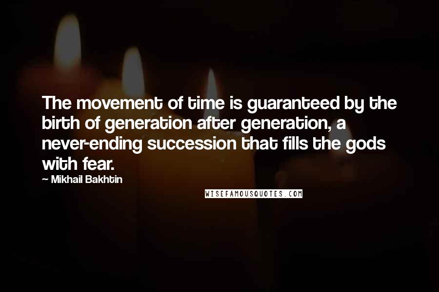 Mikhail Bakhtin quotes: The movement of time is guaranteed by the birth of generation after generation, a never-ending succession that fills the gods with fear.