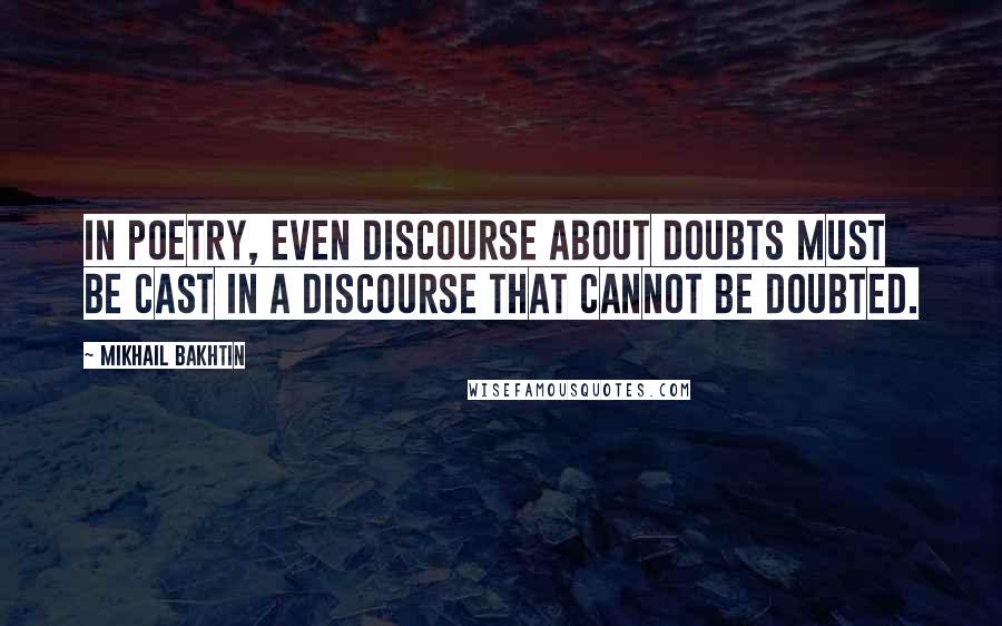 Mikhail Bakhtin quotes: In poetry, even discourse about doubts must be cast in a discourse that cannot be doubted.