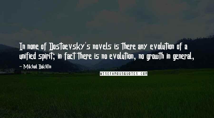 Mikhail Bakhtin quotes: In none of Dostoevsky's novels is there any evolution of a unified spirit; in fact there is no evolution, no growth in general, Mikhail Bakhtin quotes: In none of Dostoevsky's novels is there any evolution of a unified spirit; in fact there is no evolution, no growth in general,