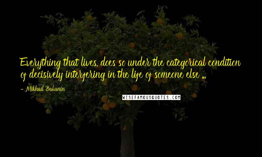 Mikhail Bakunin quotes: Everything that lives, does so under the categorical condition of decisively interfering in the life of someone else ... Mikhail Bakunin quotes: Everything that lives, does so under the categorical condition of decisively interfering in the life of someone else ...