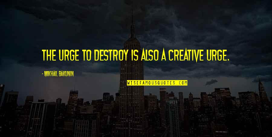 Mikhail Bakunin Quotes By Mikhail Bakunin: The urge to destroy is also a creative