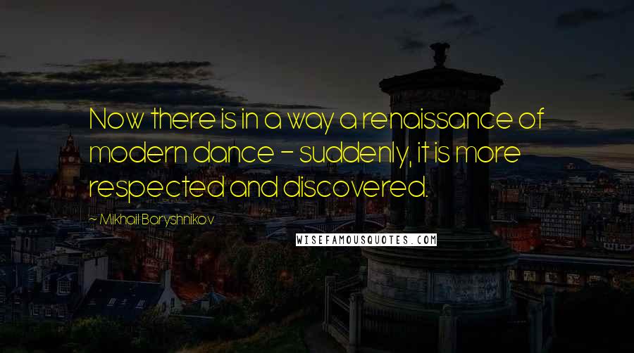 Mikhail Baryshnikov quotes: Now there is in a way a renaissance of modern dance - suddenly, it is more respected and discovered. Mikhail Baryshnikov quotes: Now there is in a way a renaissance of modern dance - suddenly, it is more respected and discovered.
