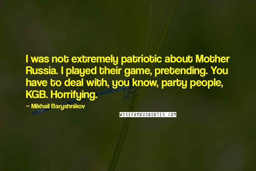 Mikhail Baryshnikov quotes: I was not extremely patriotic about Mother Russia. I played their game, pretending. You have to deal with, you know, party people, KGB. Horrifying. Mikhail Baryshnikov quotes: I was not extremely patriotic about Mother Russia. I played their game, pretending. You have to deal with, you know, party people, KGB. Horrifying.