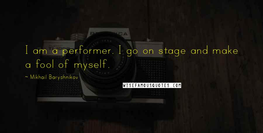 Mikhail Baryshnikov quotes: I am a performer. I go on stage and make a fool of myself.