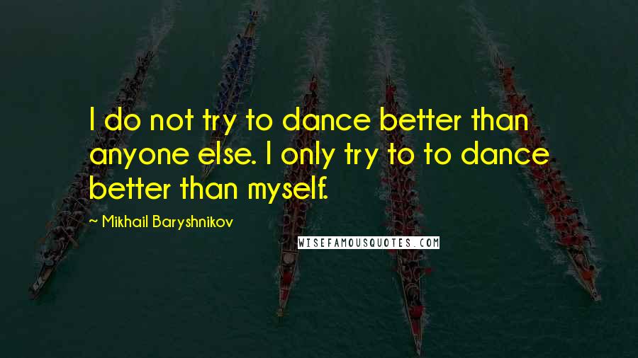 Mikhail Baryshnikov quotes: I do not try to dance better than anyone else. I only try to to dance better than myself.