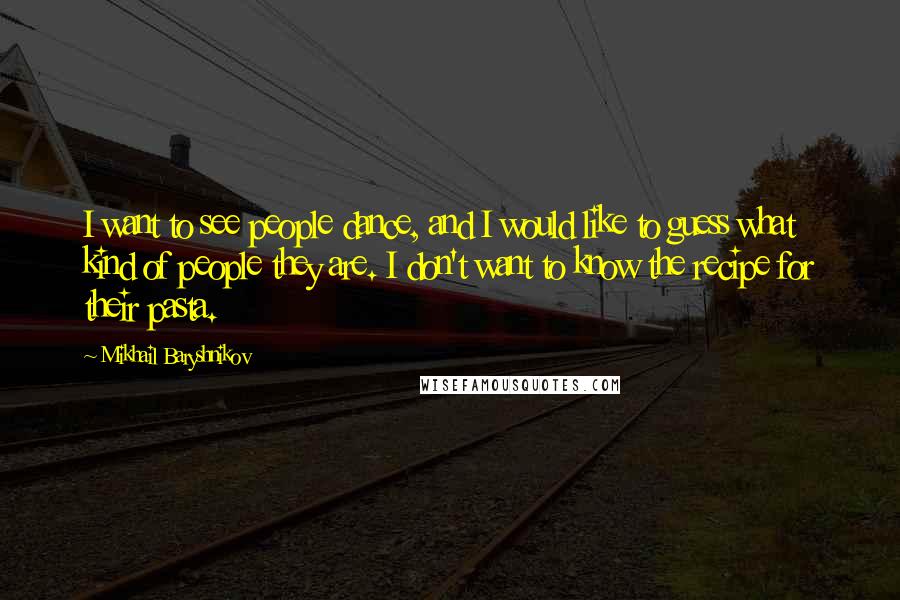 Mikhail Baryshnikov quotes: I want to see people dance, and I would like to guess what kind of people they are. I don't want to know the recipe for their pasta.