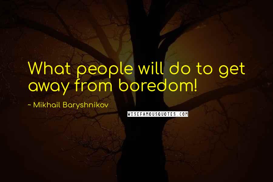 Mikhail Baryshnikov quotes: What people will do to get away from boredom!