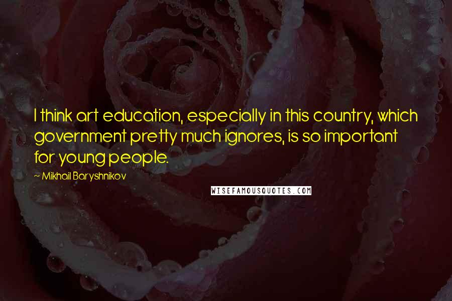 Mikhail Baryshnikov quotes: I think art education, especially in this country, which government pretty much ignores, is so important for young people. Mikhail Baryshnikov quotes: I think art education, especially in this country, which government pretty much ignores, is so important for young people.