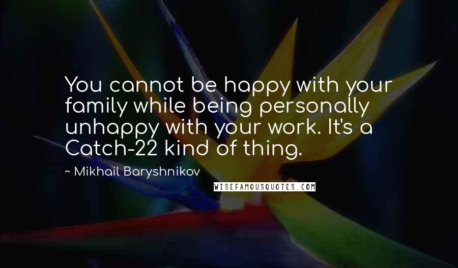 Mikhail Baryshnikov quotes: You cannot be happy with your family while being personally unhappy with your work. It's a Catch-22 kind of thing. Mikhail Baryshnikov quotes: You cannot be happy with your family while being personally unhappy with your work. It's a Catch-22 kind of thing.