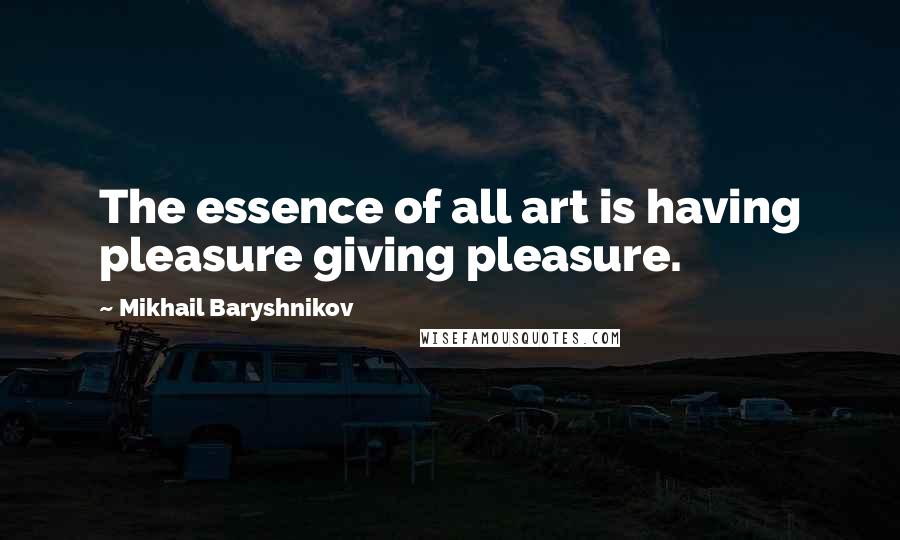 Mikhail Baryshnikov quotes: The essence of all art is having pleasure giving pleasure.