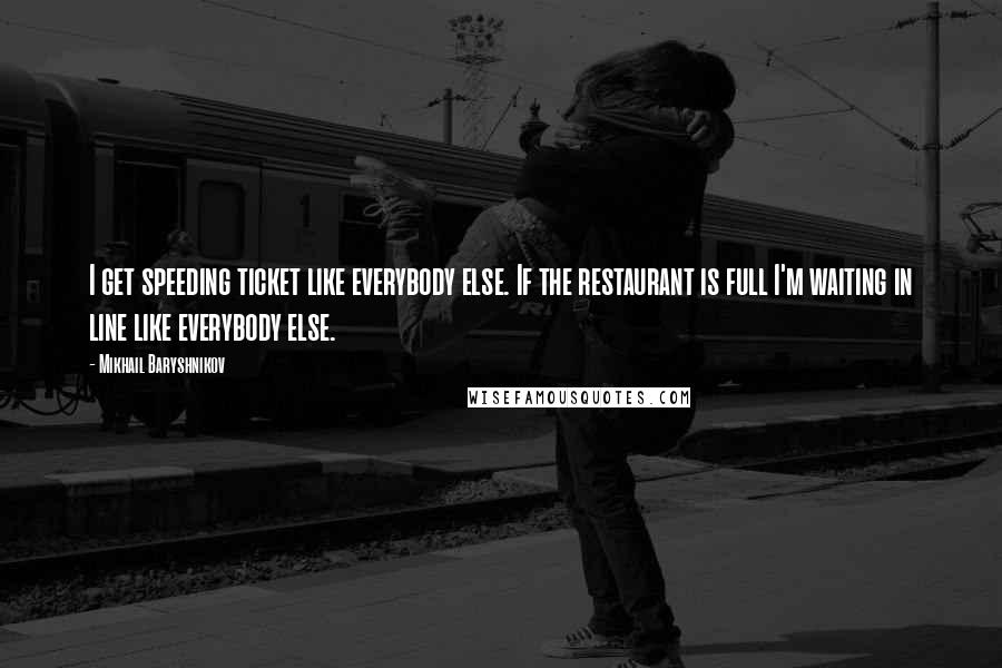 Mikhail Baryshnikov quotes: I get speeding ticket like everybody else. If the restaurant is full I'm waiting in line like everybody else. Mikhail Baryshnikov quotes: I get speeding ticket like everybody else. If the restaurant is full I'm waiting in line like everybody else.