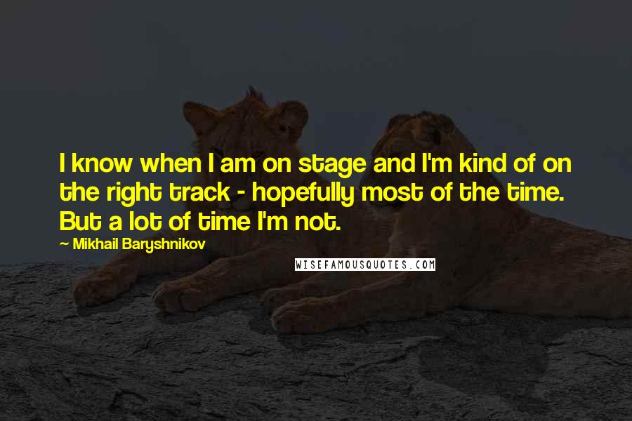 Mikhail Baryshnikov quotes: I know when I am on stage and I'm kind of on the right track - hopefully most of the time. But a lot of time I'm not. Mikhail Baryshnikov quotes: I know when I am on stage and I'm kind of on the right track - hopefully most of the time. But a lot of time I'm not.