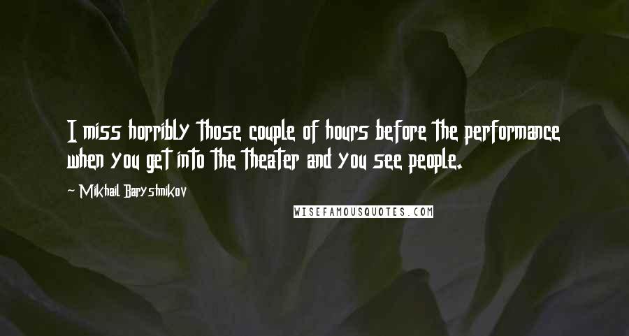 Mikhail Baryshnikov quotes: I miss horribly those couple of hours before the performance when you get into the theater and you see people. Mikhail Baryshnikov quotes: I miss horribly those couple of hours before the performance when you get into the theater and you see people.