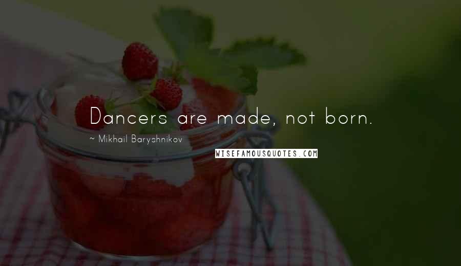 Mikhail Baryshnikov quotes: Dancers are made, not born.