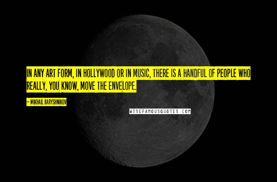 Mikhail Baryshnikov quotes: In any art form, in Hollywood or in music, there is a handful of people who really, you know, move the envelope. Mikhail Baryshnikov quotes: In any art form, in Hollywood or in music, there is a handful of people who really, you know, move the envelope.