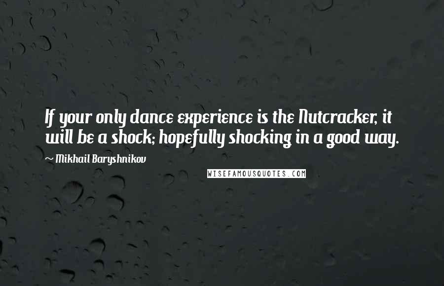 Mikhail Baryshnikov quotes: If your only dance experience is the Nutcracker, it will be a shock; hopefully shocking in a good way. Mikhail Baryshnikov quotes: If your only dance experience is the Nutcracker, it will be a shock; hopefully shocking in a good way.