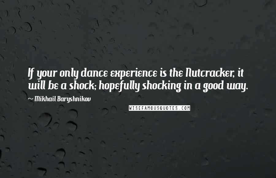 Mikhail Baryshnikov quotes: If your only dance experience is the Nutcracker, it will be a shock; hopefully shocking in a good way.