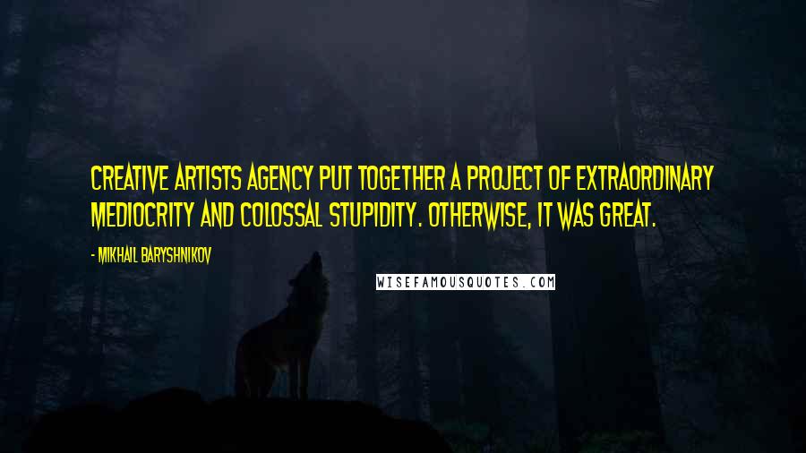 Mikhail Baryshnikov quotes: Creative Artists Agency put together a project of extraordinary mediocrity and colossal stupidity. Otherwise, it was great. Mikhail Baryshnikov quotes: Creative Artists Agency put together a project of extraordinary mediocrity and colossal stupidity. Otherwise, it was great.