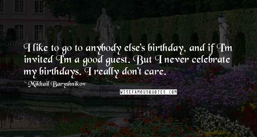 Mikhail Baryshnikov quotes: I like to go to anybody else's birthday, and if I'm invited I'm a good guest. But I never celebrate my birthdays. I really don't care. Mikhail Baryshnikov quotes: I like to go to anybody else's birthday, and if I'm invited I'm a good guest. But I never celebrate my birthdays. I really don't care.