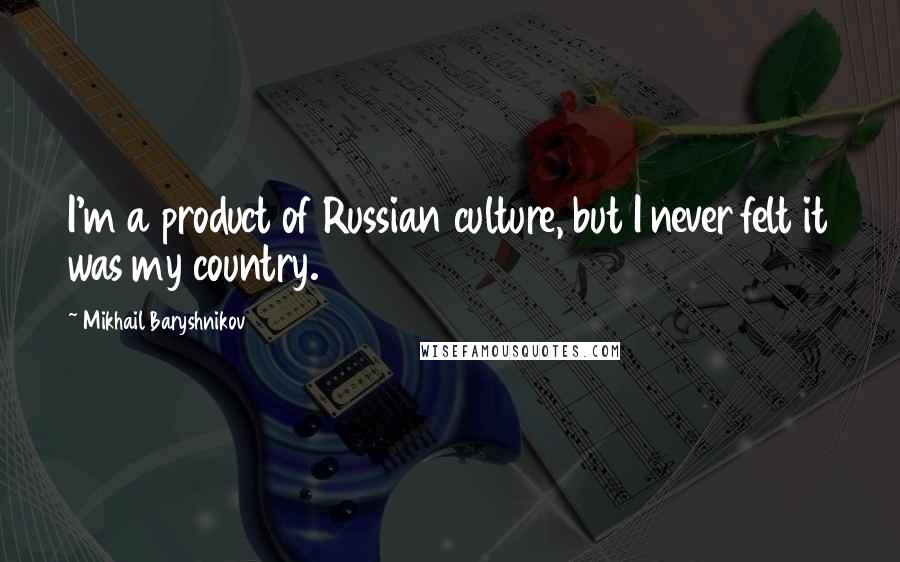 Mikhail Baryshnikov quotes: I'm a product of Russian culture, but I never felt it was my country.