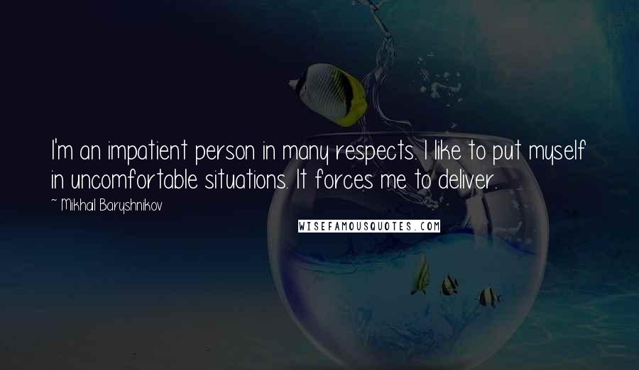Mikhail Baryshnikov quotes: I'm an impatient person in many respects. I like to put myself in uncomfortable situations. It forces me to deliver.