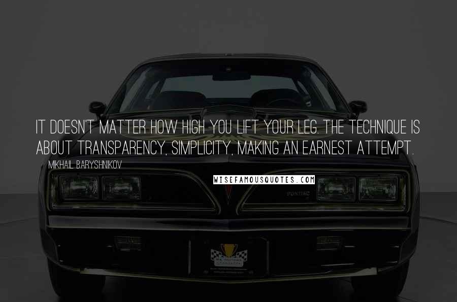 Mikhail Baryshnikov quotes: It doesn't matter how high you lift your leg. The technique is about transparency, simplicity, making an earnest attempt. Mikhail Baryshnikov quotes: It doesn't matter how high you lift your leg. The technique is about transparency, simplicity, making an earnest attempt.