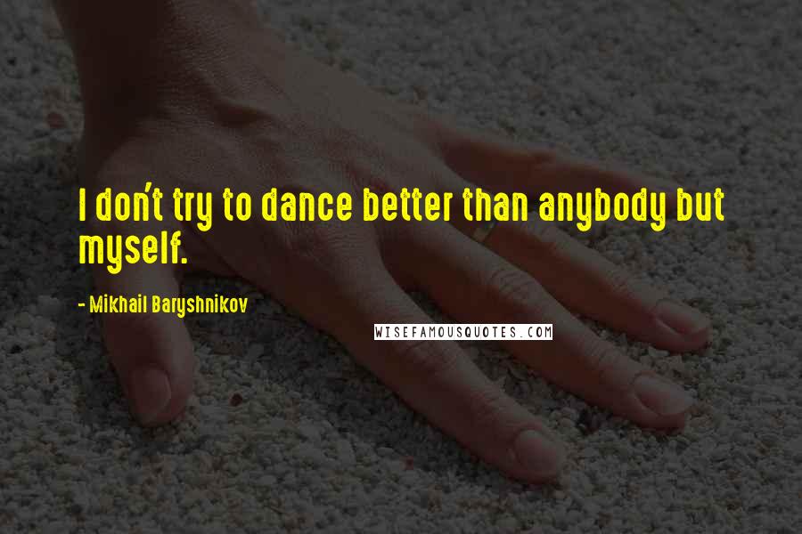 Mikhail Baryshnikov quotes: I don't try to dance better than anybody but myself.