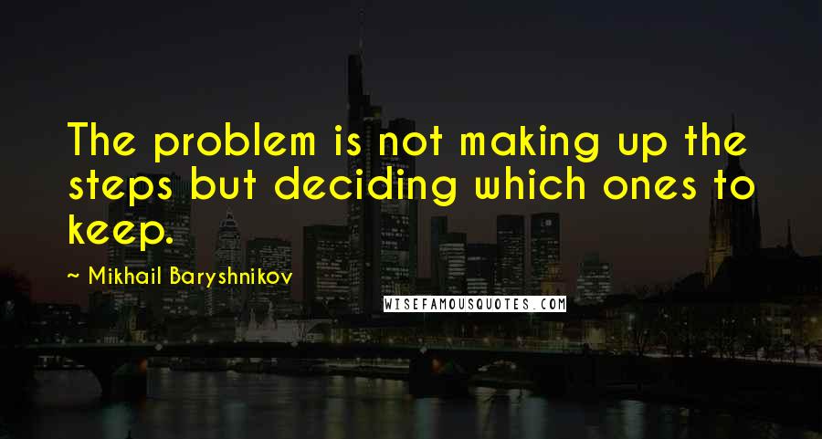 Mikhail Baryshnikov quotes: The problem is not making up the steps but deciding which ones to keep.