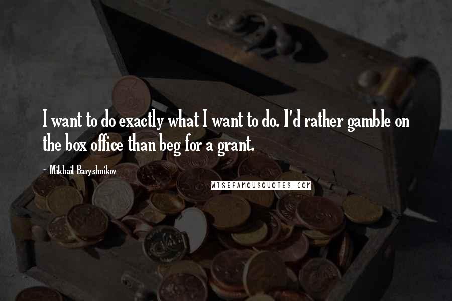 Mikhail Baryshnikov quotes: I want to do exactly what I want to do. I'd rather gamble on the box office than beg for a grant.